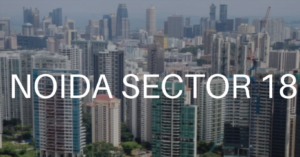 Sector 18 Noida, Uttar Pradesh: Location, Connectivity, Investment, Property Price and Nearby Areas